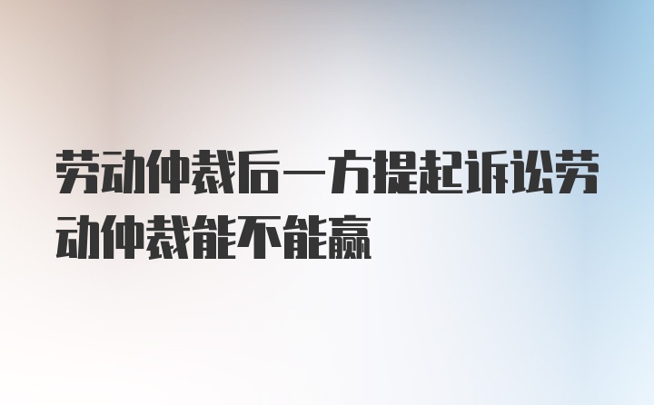 劳动仲裁后一方提起诉讼劳动仲裁能不能赢