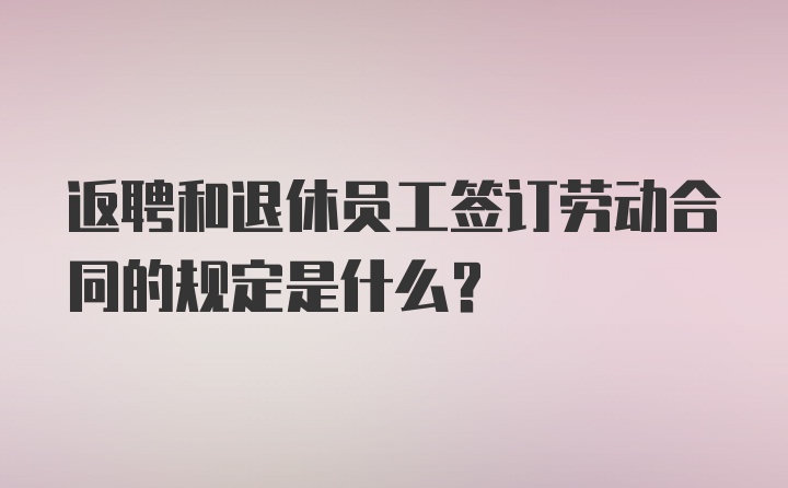 返聘和退休员工签订劳动合同的规定是什么？