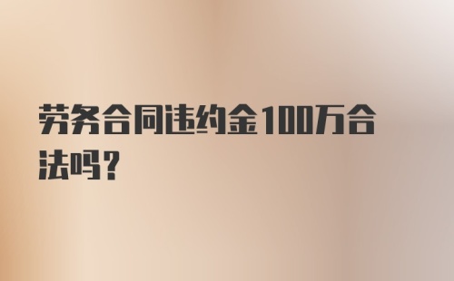 劳务合同违约金100万合法吗?