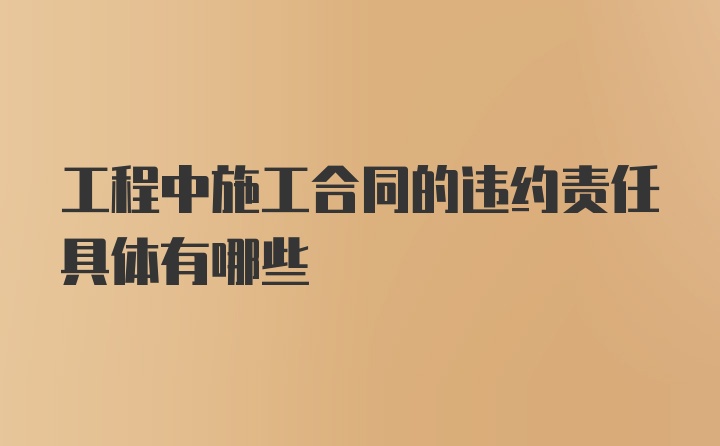 工程中施工合同的违约责任具体有哪些