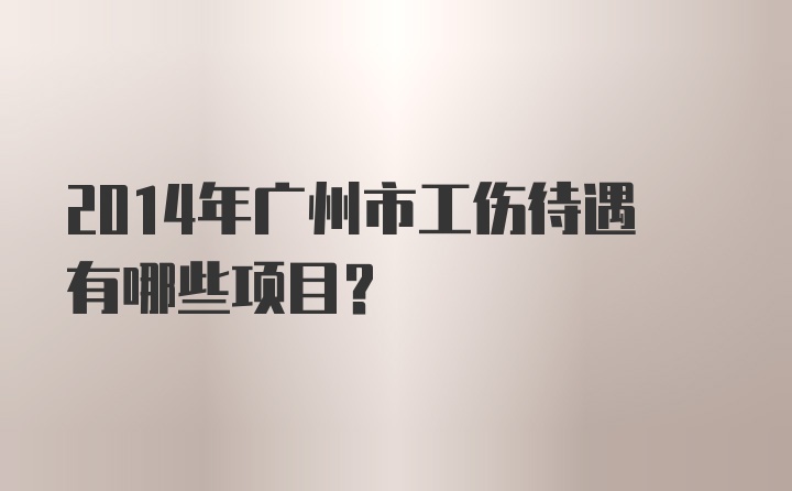 2014年广州市工伤待遇有哪些项目？