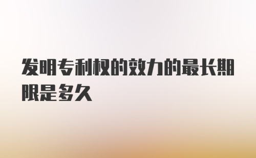 发明专利权的效力的最长期限是多久