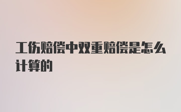 工伤赔偿中双重赔偿是怎么计算的