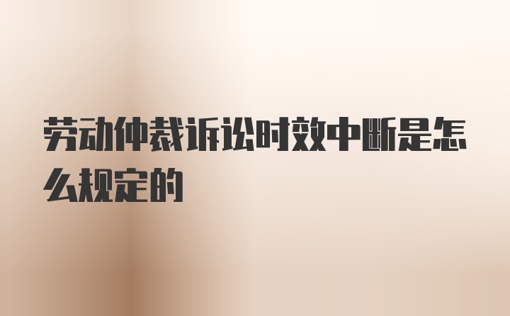 劳动仲裁诉讼时效中断是怎么规定的