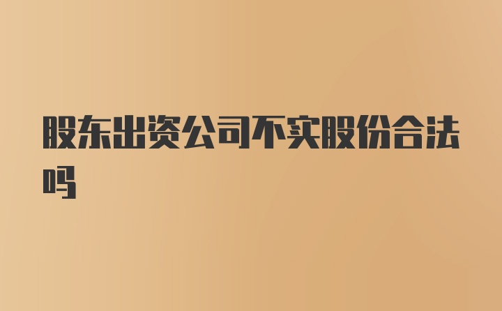 股东出资公司不实股份合法吗