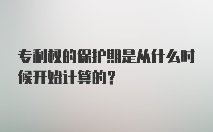 专利权的保护期是从什么时候开始计算的？