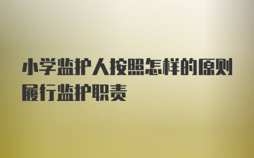 小学监护人按照怎样的原则履行监护职责