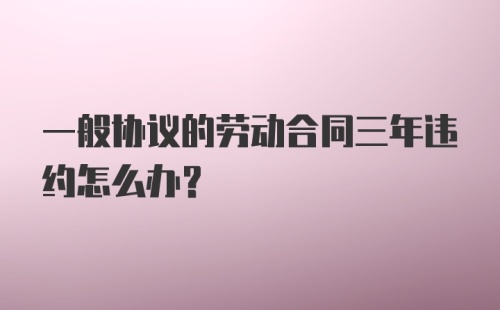 一般协议的劳动合同三年违约怎么办？