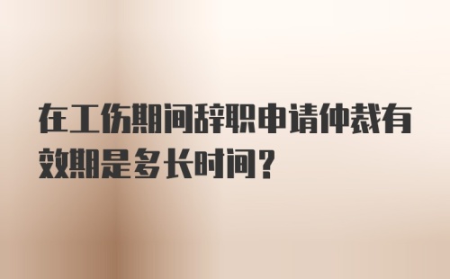 在工伤期间辞职申请仲裁有效期是多长时间？