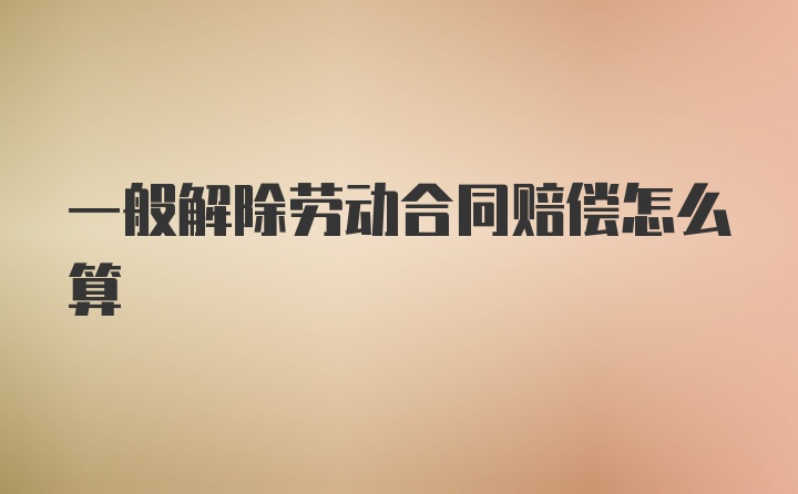 一般解除劳动合同赔偿怎么算