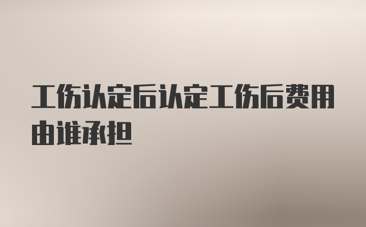 工伤认定后认定工伤后费用由谁承担