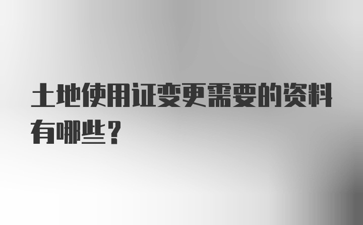 土地使用证变更需要的资料有哪些？