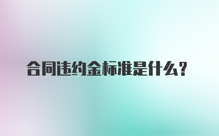 合同违约金标准是什么？