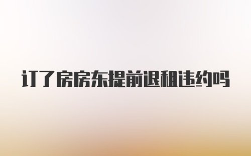 订了房房东提前退租违约吗