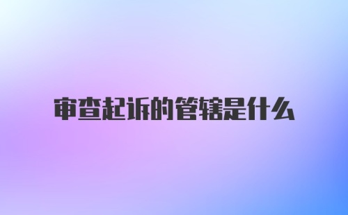 审查起诉的管辖是什么