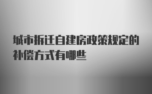 城市拆迁自建房政策规定的补偿方式有哪些