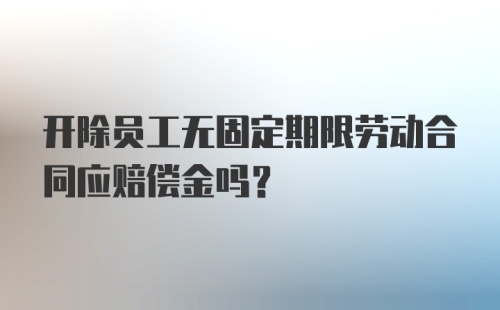 开除员工无固定期限劳动合同应赔偿金吗？