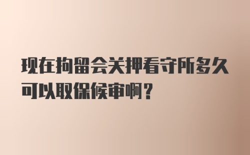 现在拘留会关押看守所多久可以取保候审啊？