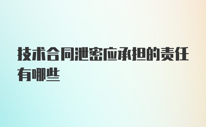 技术合同泄密应承担的责任有哪些