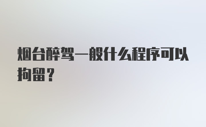 烟台醉驾一般什么程序可以拘留？