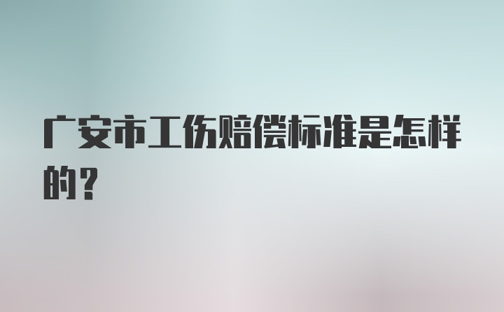 广安市工伤赔偿标准是怎样的？