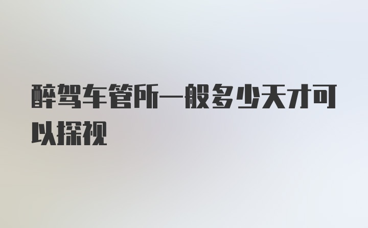 醉驾车管所一般多少天才可以探视