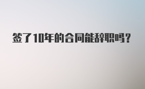 签了10年的合同能辞职吗？