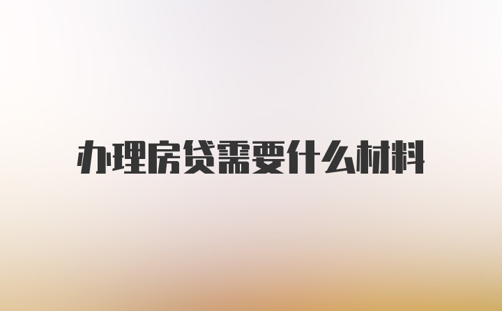 办理房贷需要什么材料