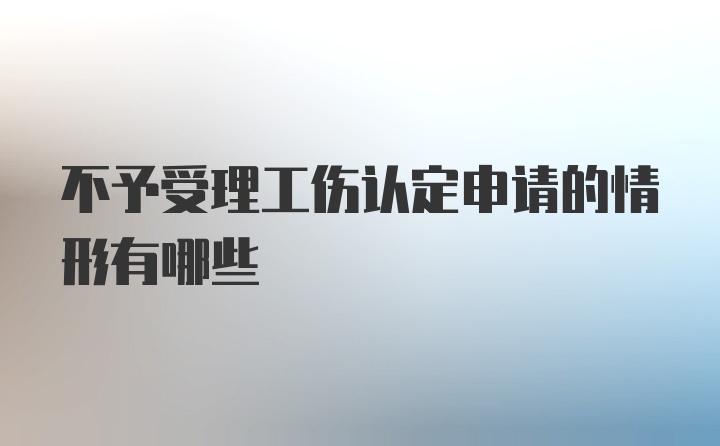 不予受理工伤认定申请的情形有哪些