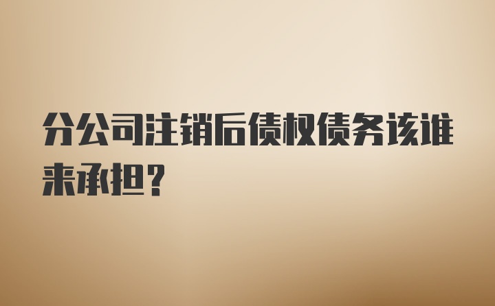 分公司注销后债权债务该谁来承担?