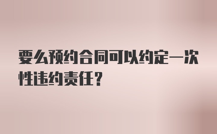 要么预约合同可以约定一次性违约责任？