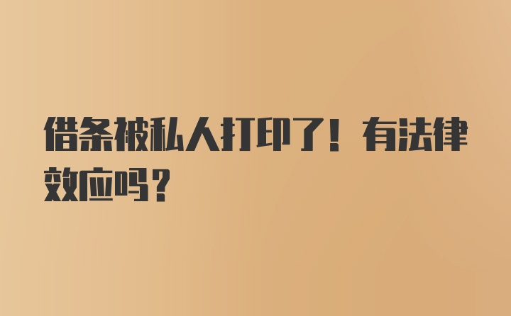 借条被私人打印了！有法律效应吗？