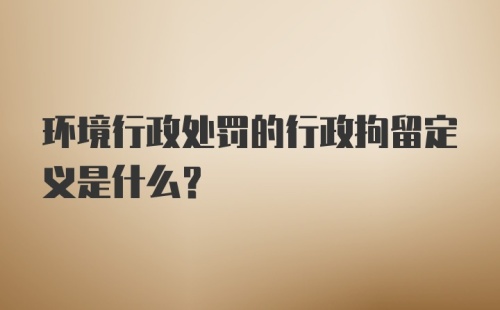 环境行政处罚的行政拘留定义是什么?