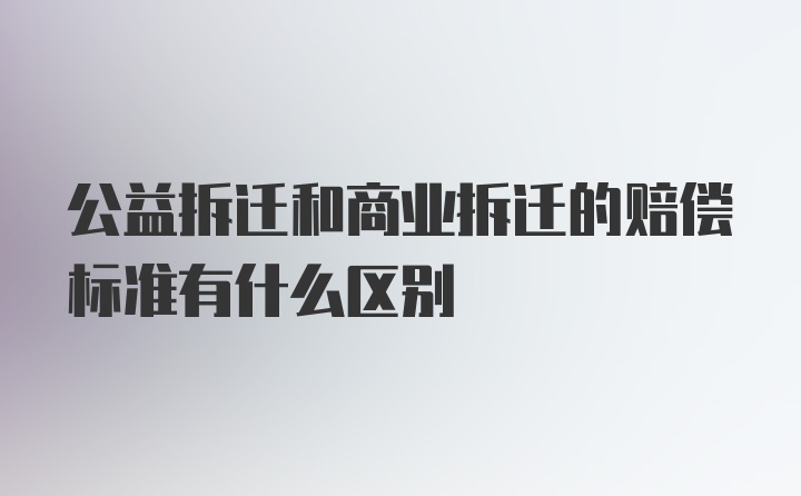 公益拆迁和商业拆迁的赔偿标准有什么区别