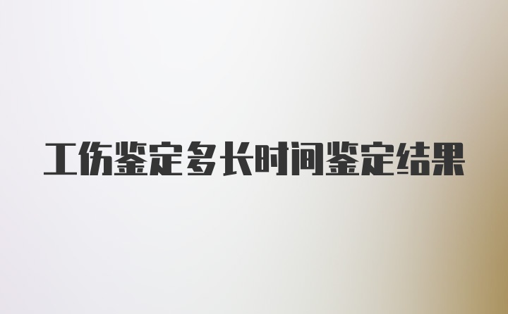 工伤鉴定多长时间鉴定结果