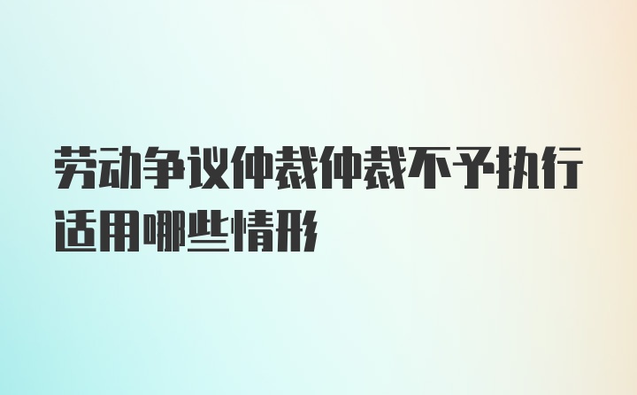 劳动争议仲裁仲裁不予执行适用哪些情形