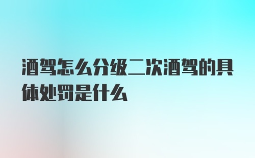 酒驾怎么分级二次酒驾的具体处罚是什么