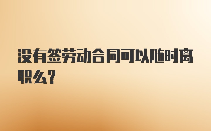 没有签劳动合同可以随时离职么？