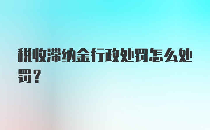 税收滞纳金行政处罚怎么处罚？