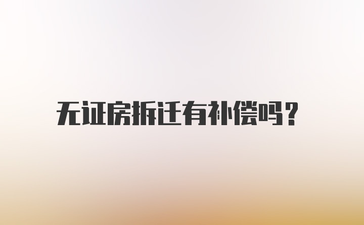 无证房拆迁有补偿吗？