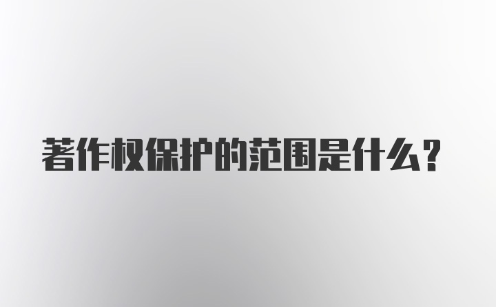 著作权保护的范围是什么？