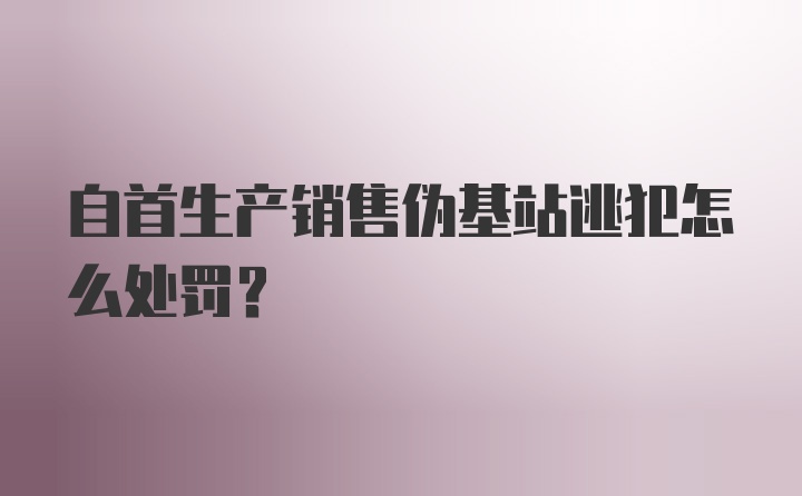 自首生产销售伪基站逃犯怎么处罚？