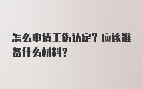 怎么申请工伤认定？应该准备什么材料？