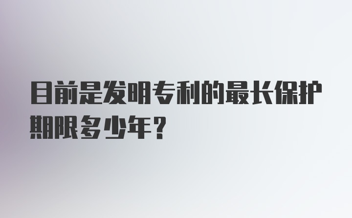 目前是发明专利的最长保护期限多少年？