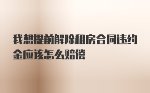 我想提前解除租房合同违约金应该怎么赔偿