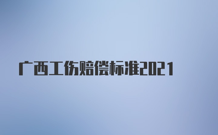 广西工伤赔偿标准2021