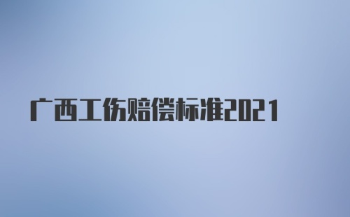 广西工伤赔偿标准2021