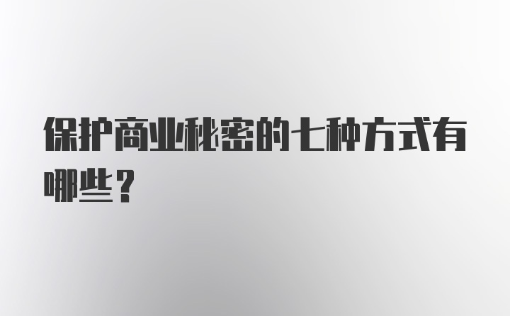 保护商业秘密的七种方式有哪些？