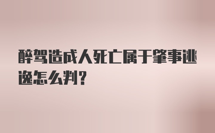 醉驾造成人死亡属于肇事逃逸怎么判？