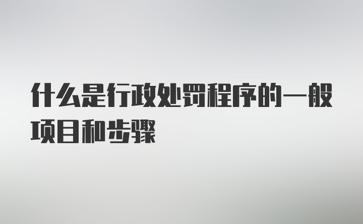 什么是行政处罚程序的一般项目和步骤